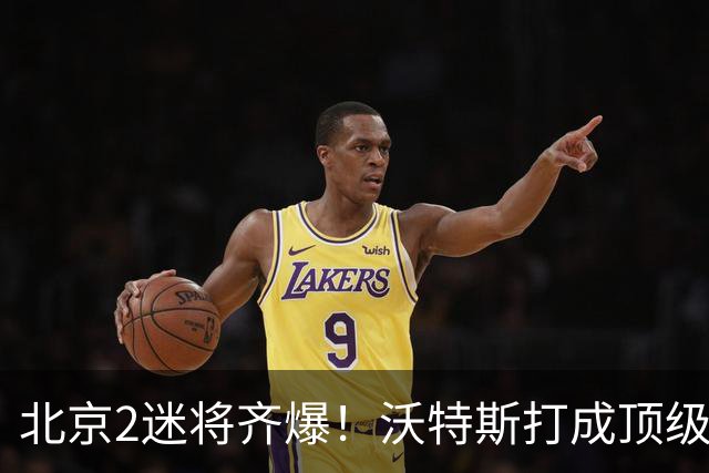 北京2迷将齐爆！沃特斯打成顶级3D强化持球，曾凡博复苏丰富战术