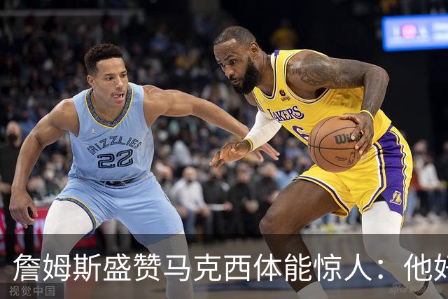 詹姆斯盛赞马克西体能惊人:他好像根本不会累